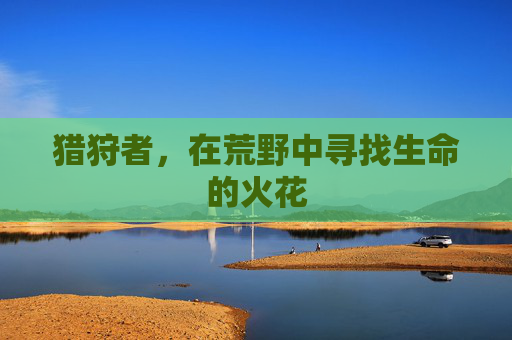 猎狩者,在荒野中寻找生命的火花 猎狩者,在荒野中寻找生命的火花