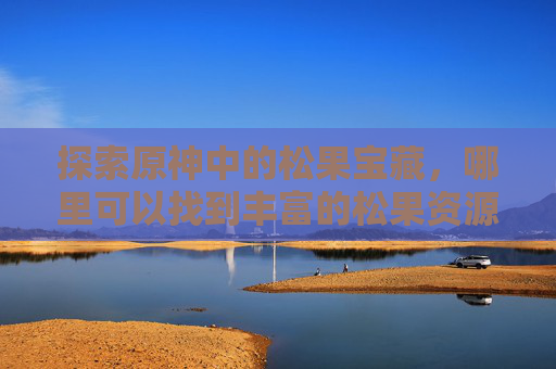 探索原神中的松果宝藏,哪里可以找到丰富的松果资源? 探索原神中的松果宝藏,哪里可以找到丰富的松果资源?