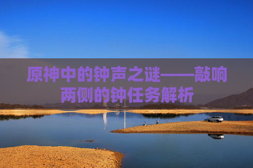 原神中的钟声之谜——敲响两侧的钟任务解析 原神中的钟声之谜——敲响两侧的钟任务解析