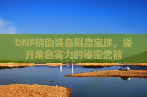 DNF辅助装备附魔宝珠,提升角色实力的秘密武器 DNF辅助装备附魔宝珠,提升角色实力的秘密武器