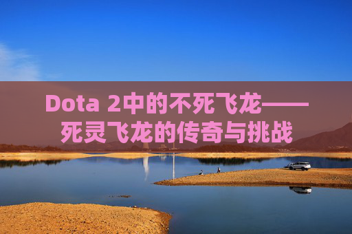 Dota 2中的不死飞龙——死灵飞龙的传奇与挑战 Dota 2中的不死飞龙——死灵飞龙的传奇与挑战