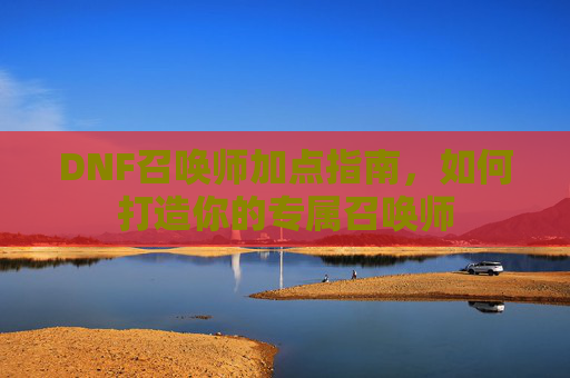 DNF召唤师加点指南,如何打造你的专属召唤师 DNF召唤师加点指南,如何打造你的专属召唤师
