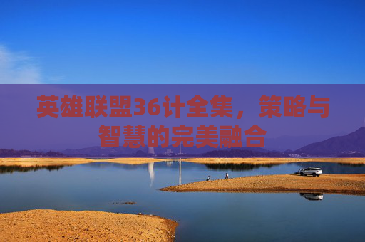 英雄联盟36计全集，策略与智慧的完美融合