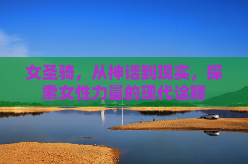 女圣骑,从神话到现实,探索女性力量的现代诠释 女圣骑,从神话到现实,探索女性力量的现代诠释