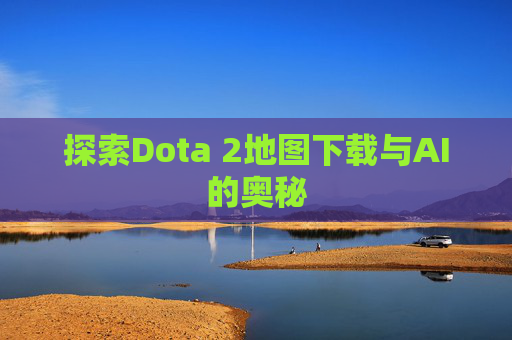 探索Dota 2地图下载与AI的奥秘