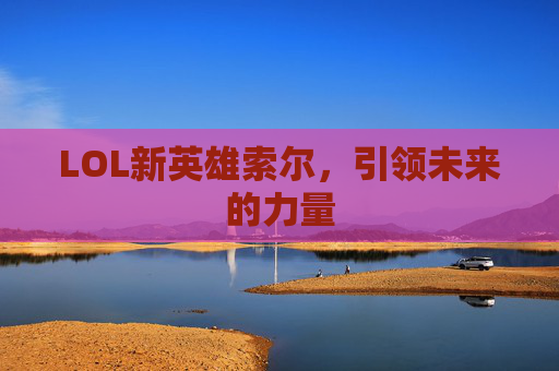 LOL新英雄索尔，引领未来的力量