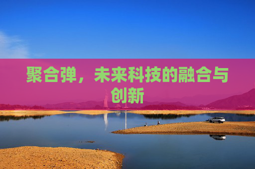 聚合弹,未来科技的融合与创新 聚合弹,未来科技的融合与创新
