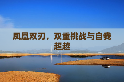 凤凰双刃，双重挑战与自我超越