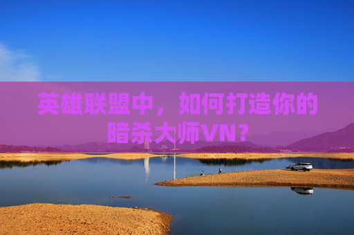 英雄联盟中，如何打造你的暗杀大师VN？