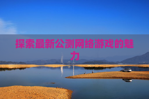 探索最新公测网络游戏的魅力 探索最新公测网络游戏的魅力