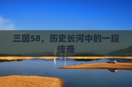 三国58，历史长河中的一段传奇