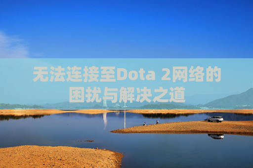 无法连接至Dota 2网络的困扰与解决之道 无法连接至Dota 2网络的困扰与解决之道