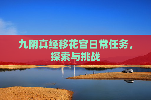 九阴真经移花宫日常任务,探索与挑战 九阴真经移花宫日常任务,探索与挑战
