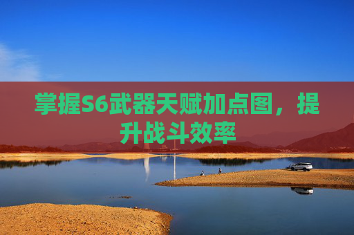 掌握S6武器天赋加点图，提升战斗效率