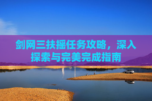 剑网三扶摇任务攻略,深入探索与完美完成指南 剑网三扶摇任务攻略,深入探索与完美完成指南