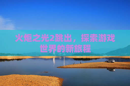 火炬之光2跳出，探索游戏世界的新旅程