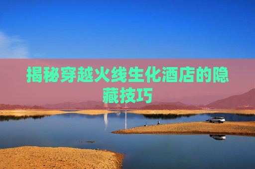 揭秘穿越火线生化酒店的隐藏技巧 揭秘穿越火线生化酒店的隐藏技巧