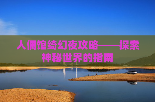 人偶馆绮幻夜攻略——探索神秘世界的指南 人偶馆绮幻夜攻略——探索神秘世界的指南