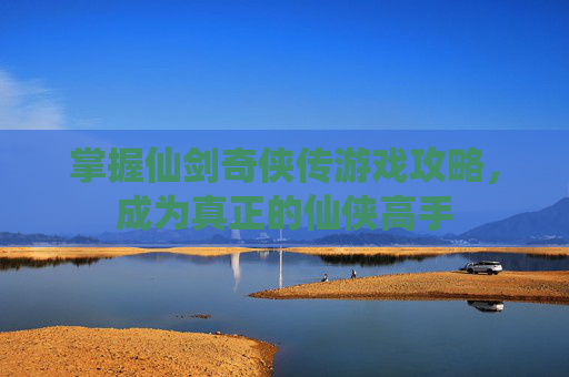 掌握仙剑奇侠传游戏攻略，成为真正的仙侠高手