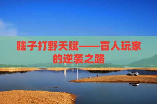 瞎子打野天赋——盲人玩家的逆袭之路 瞎子打野天赋——盲人玩家的逆袭之路