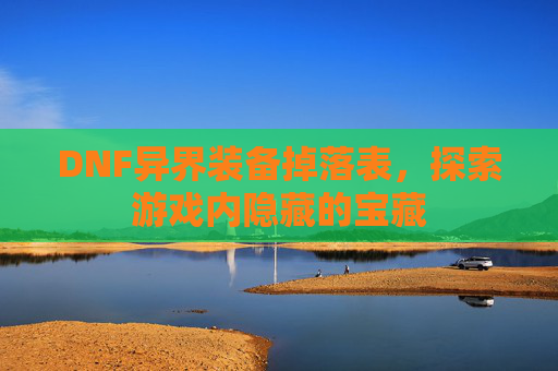 DNF异界装备掉落表,探索游戏内隐藏的宝藏 DNF异界装备掉落表,探索游戏内隐藏的宝藏