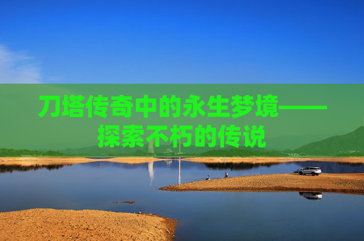 刀塔传奇中的永生梦境——探索不朽的传说 刀塔传奇中的永生梦境——探索不朽的传说