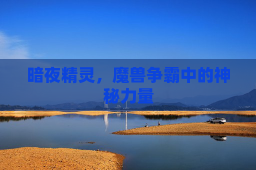 暗夜精灵,魔兽争霸中的神秘力量 暗夜精灵,魔兽争霸中的神秘力量