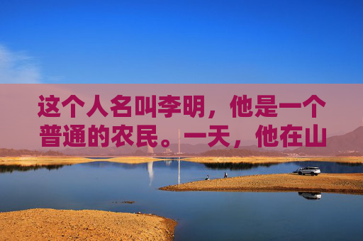 这个人名叫李明,他是一个普通的农民。一天,他在山上采药时,无意间发现了一种奇怪的草药。这种草药散发着淡淡的香气,但李明却感到一阵恶心。他犹豫了一下,还是决定将这种草药带回家 这个人名叫李明,他是一个普通的农民。一天,他在山上采药时,无意间发现了一种奇怪的草药。这种草药散发着淡淡的香气,但李明却感到一阵恶心。他犹豫了一下,还是决定将这种草药带回家