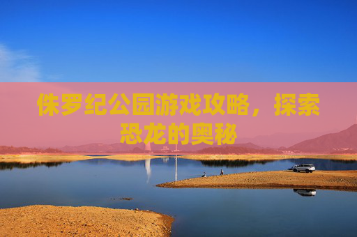 侏罗纪公园游戏攻略,探索恐龙的奥秘 侏罗纪公园游戏攻略,探索恐龙的奥秘