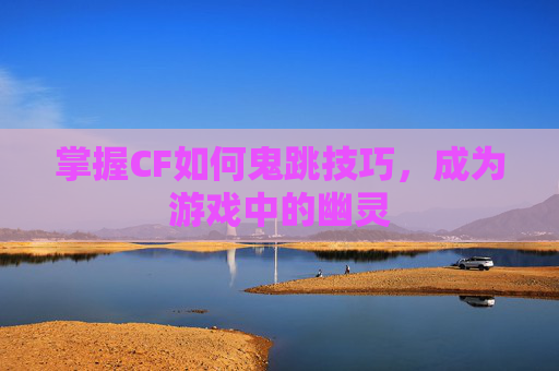 掌握CF如何鬼跳技巧，成为游戏中的幽灵