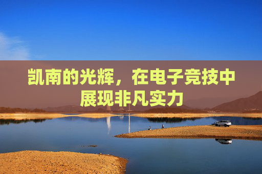 凯南的光辉，在电子竞技中展现非凡实力