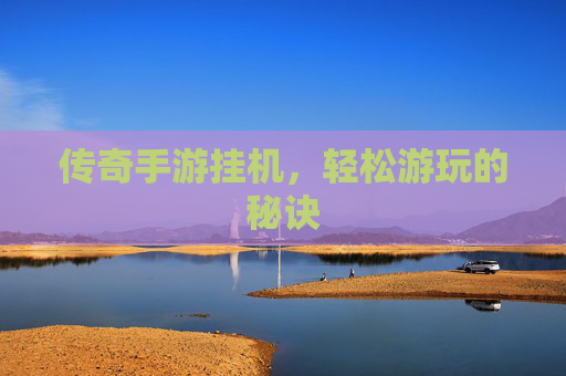 传奇手游挂机,轻松游玩的秘诀 传奇手游挂机,轻松游玩的秘诀