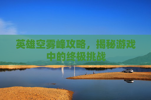 英雄空雾峰攻略,揭秘游戏中的终极挑战 英雄空雾峰攻略,揭秘游戏中的终极挑战