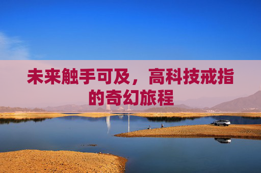 未来触手可及,高科技戒指的奇幻旅程 未来触手可及,高科技戒指的奇幻旅程