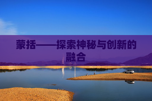 蒙括——探索神秘与创新的融合 蒙括——探索神秘与创新的融合