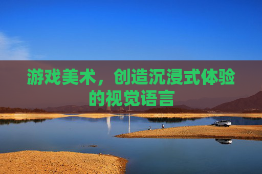 游戏美术，创造沉浸式体验的视觉语言