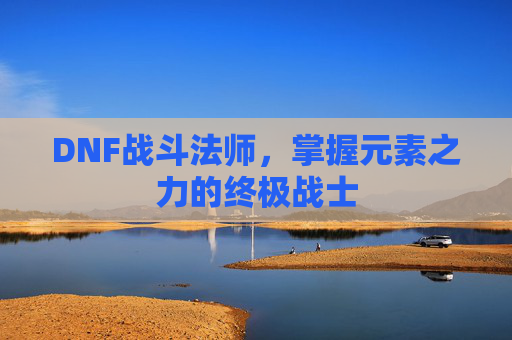 DNF战斗法师,掌握元素之力的终极战士 DNF战斗法师,掌握元素之力的终极战士