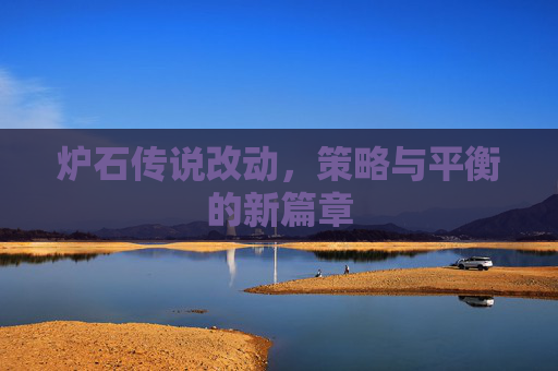 炉石传说改动,策略与平衡的新篇章 炉石传说改动,策略与平衡的新篇章