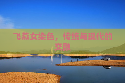 飞燕女染色,传统与现代的交融 飞燕女染色,传统与现代的交融
