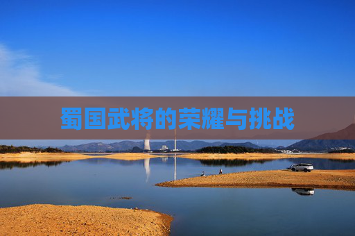 蜀国武将的荣耀与挑战 蜀国武将的荣耀与挑战