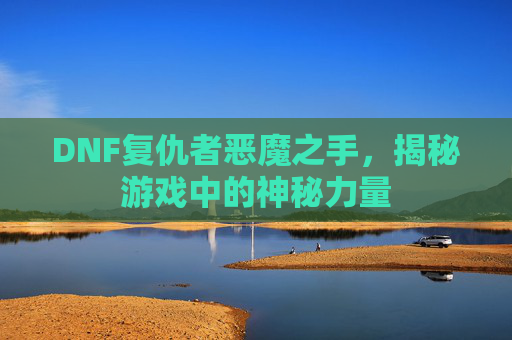 DNF复仇者恶魔之手，揭秘游戏中的神秘力量