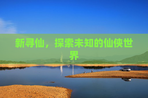 新寻仙,探索未知的仙侠世界 新寻仙,探索未知的仙侠世界