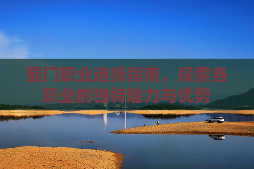 蜀门职业选择指南，探索各职业的独特魅力与优势