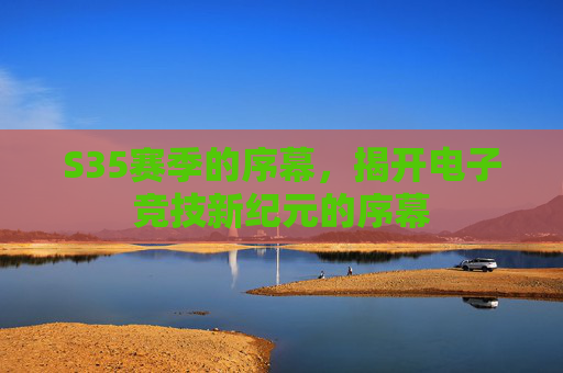 S35赛季的序幕，揭开电子竞技新纪元的序幕