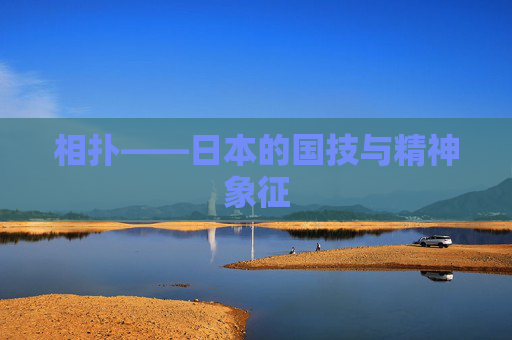 相扑——日本的国技与精神象征 相扑——日本的国技与精神象征