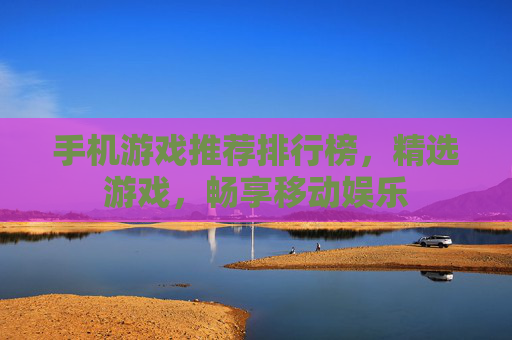 手机游戏推荐排行榜，精选游戏，畅享移动娱乐