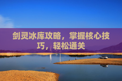 剑灵冰库攻略,掌握核心技巧,轻松通关 剑灵冰库攻略,掌握核心技巧,轻松通关