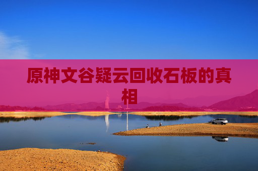 原神文谷疑云回收石板的真相 原神文谷疑云回收石板的真相
