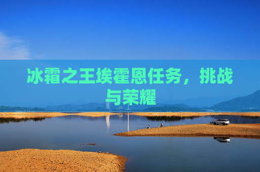 冰霜之王埃霍恩任务,挑战与荣耀 冰霜之王埃霍恩任务,挑战与荣耀