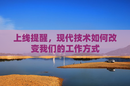 上线提醒,现代技术如何改变我们的工作方式 上线提醒,现代技术如何改变我们的工作方式